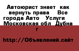 Автоюрист знает, как вернуть права. - Все города Авто » Услуги   . Московская обл.,Дубна г.